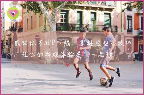 熊猫体育APP下载：掌握这些小技巧，让你的游戏体验更上一层楼！