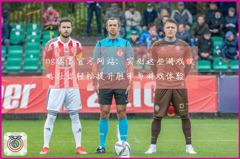 ng体育官方网站：实测这些游戏攻略让你轻松提升胜率与游戏体验
