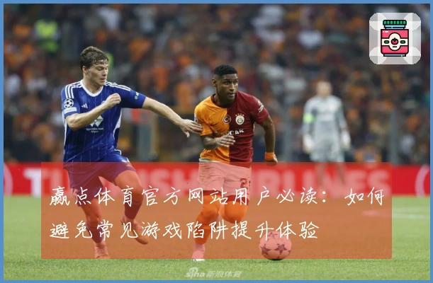 赢点体育官方网站用户必读：如何避免常见游戏陷阱提升体验