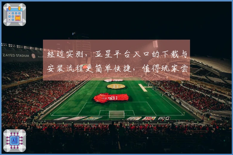 经过实测，亚星平台入口的下载与安装流程更简单快捷，值得玩家尝试