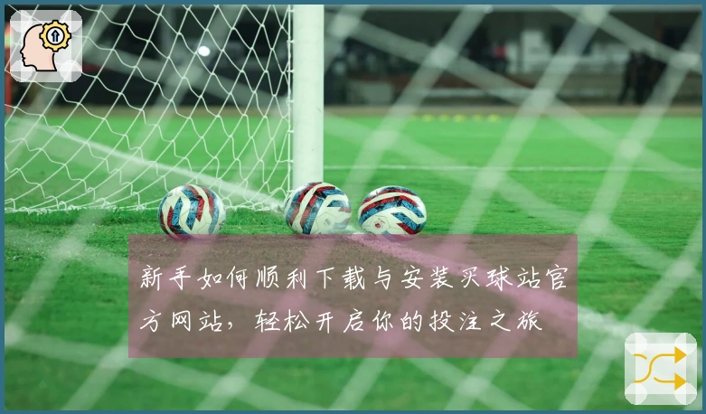 新手如何顺利下载与安装买球站官方网站，轻松开启你的投注之旅