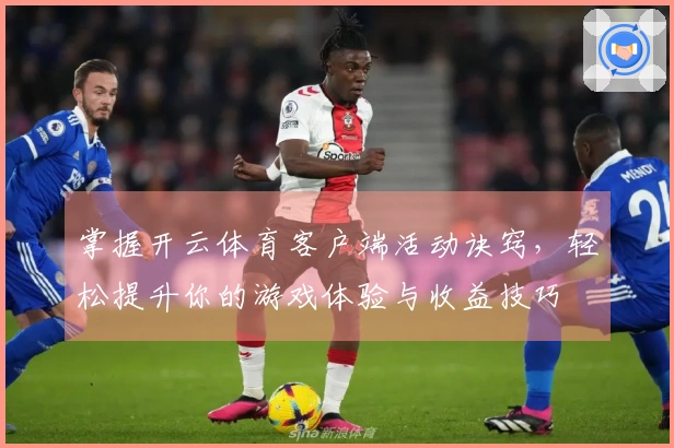掌握开云体育客户端活动诀窍，轻松提升你的游戏体验与收益技巧