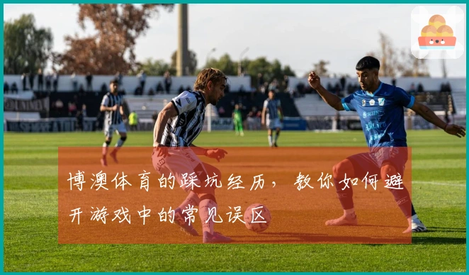 博澳体育的踩坑经历，教你如何避开游戏中的常见误区