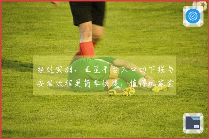 经过实测，亚星平台入口的下载与安装流程更简单快捷，值得玩家尝试