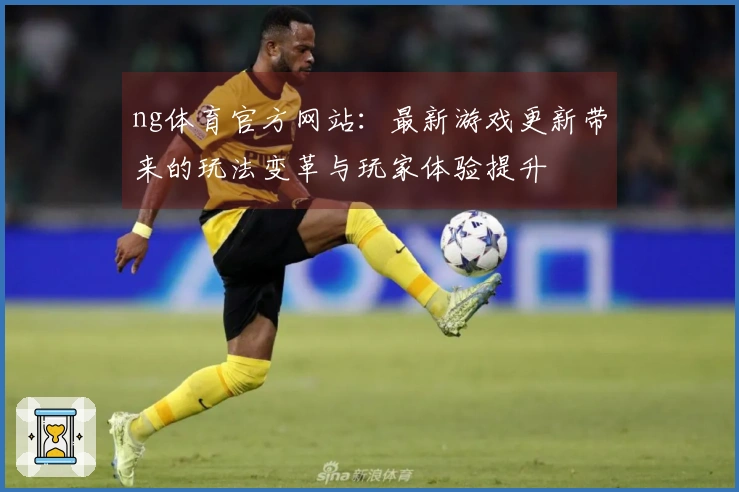 ng体育官方网站：最新游戏更新带来的玩法变革与玩家体验提升