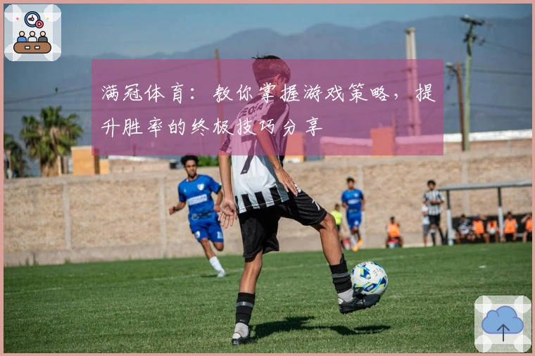 满冠体育：教你掌握游戏策略，提升胜率的终极技巧分享