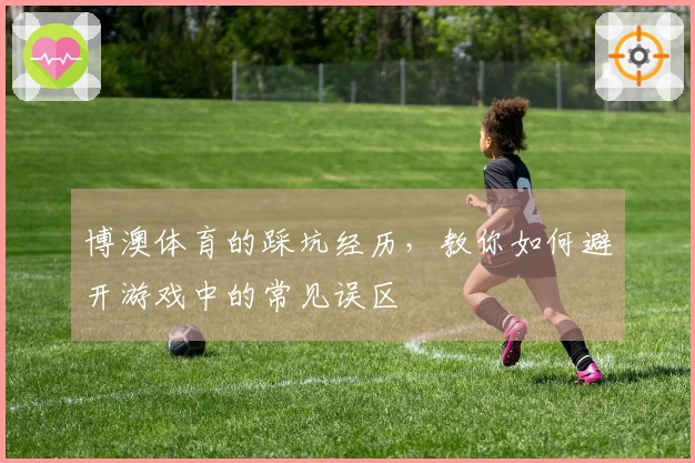 博澳体育的踩坑经历，教你如何避开游戏中的常见误区