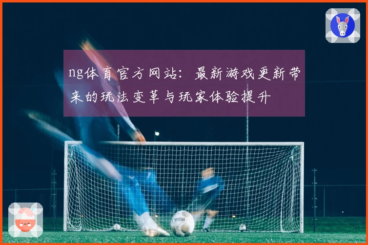 ng体育官方网站：最新游戏更新带来的玩法变革与玩家体验提升